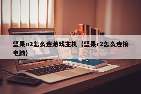 坚果o2怎么连游戏主机（坚果r2怎么连接电脑）