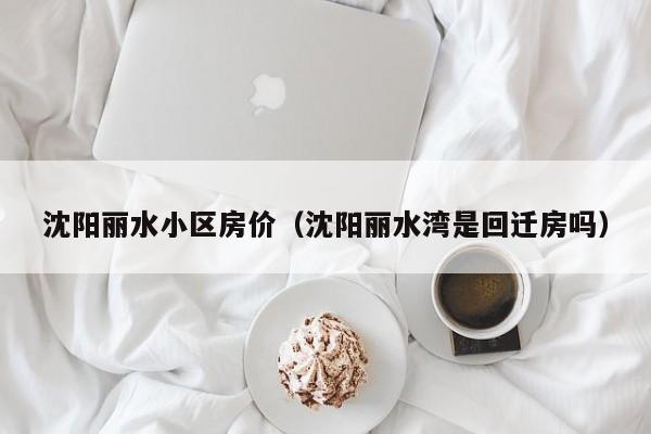 沈阳丽水小区房价（沈阳丽水湾是回迁房吗）