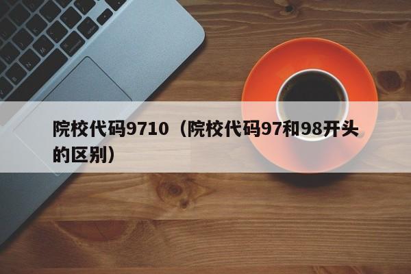 院校代码9710（院校代码97和98开头的区别）