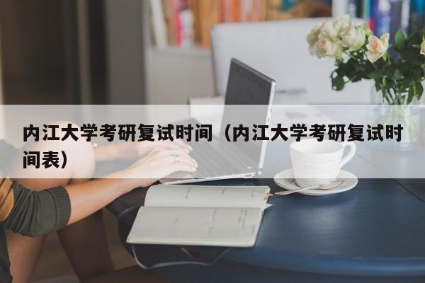 内江大学考研复试时间（内江大学考研复试时间表）