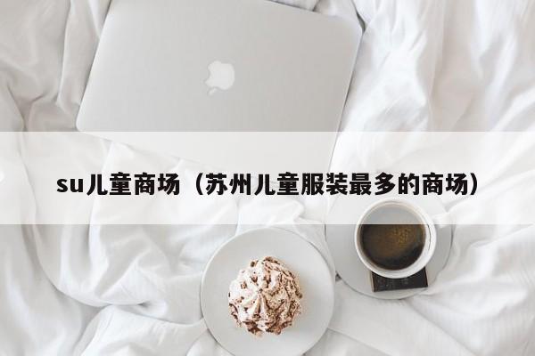 su儿童商场（苏州儿童服装最多的商场）