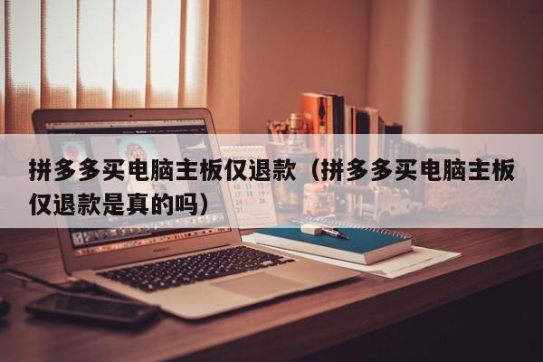 拼多多买电脑主板仅退款（拼多多买电脑主板仅退款是真的吗）