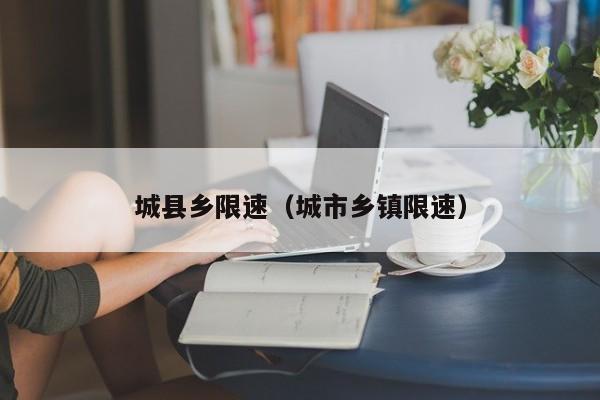 城县乡限速（城市乡镇限速）