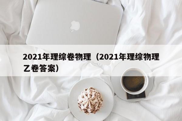 2021年理综卷物理（2021年理综物理乙卷答案）