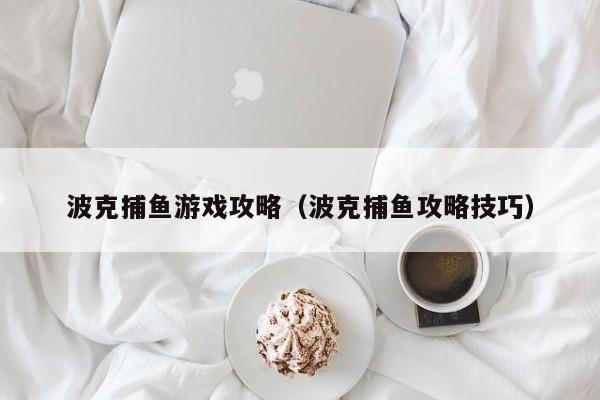 波克捕鱼游戏攻略（波克捕鱼攻略技巧）