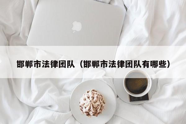 邯郸市法律团队（邯郸市法律团队有哪些）
