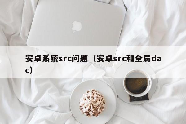 安卓系统src问题（安卓src和全局dac）