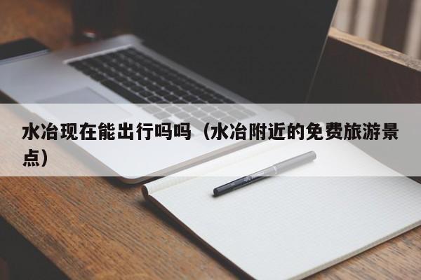 水冶现在能出行吗吗（水冶附近的免费旅游景点）