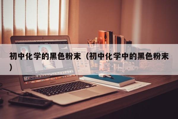 初中化学的黑色粉末（初中化学中的黑色粉末）