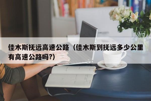 佳木斯抚远高速公路（佳木斯到抚远多少公里有高速公路吗?）