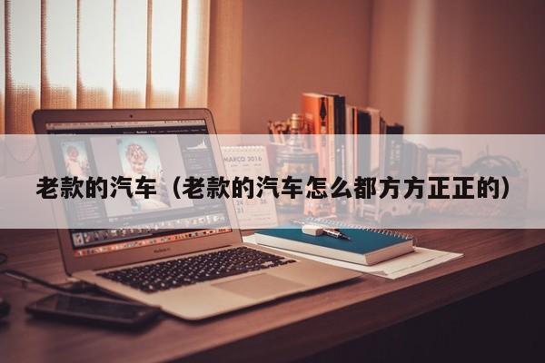 老款的汽车（老款的汽车怎么都方方正正的）