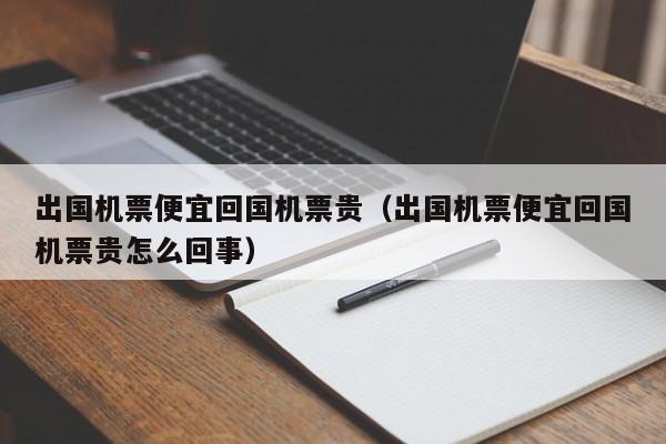 出国机票便宜回国机票贵（出国机票便宜回国机票贵怎么回事）