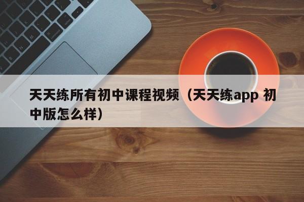 天天练所有初中课程视频（天天练app 初中版怎么样）