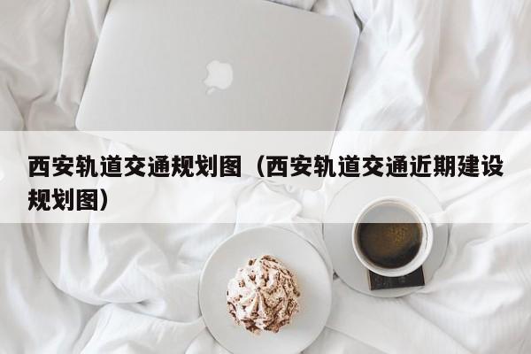 西安轨道交通规划图（西安轨道交通近期建设规划图）