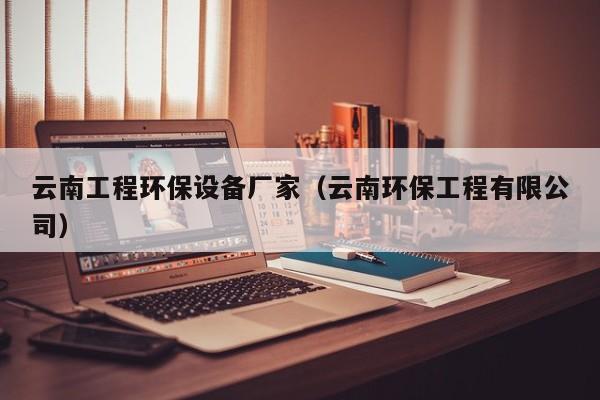 云南工程环保设备厂家（云南环保工程有限公司）