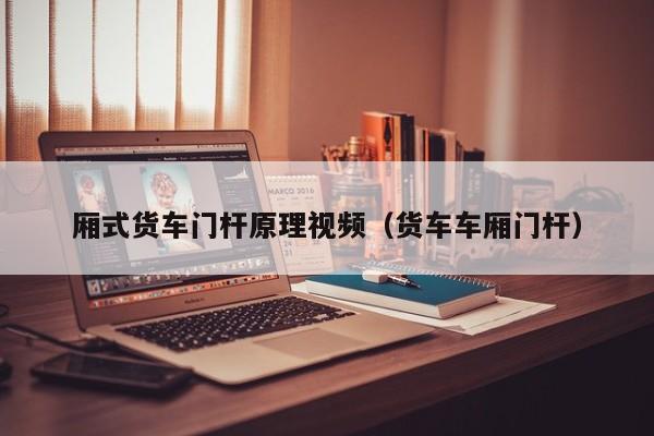 厢式货车门杆原理视频（货车车厢门杆）