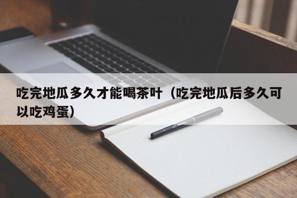 吃完地瓜多久才能喝茶叶（吃完地瓜后多久可以吃鸡蛋）