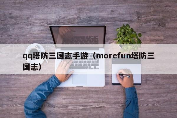 qq塔防三国志手游（morefun塔防三国志）