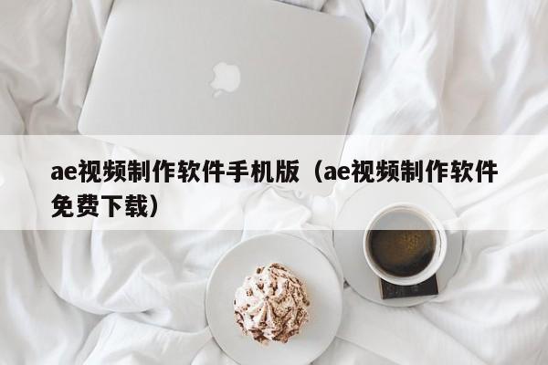 ae视频制作软件手机版（ae视频制作软件免费下载）