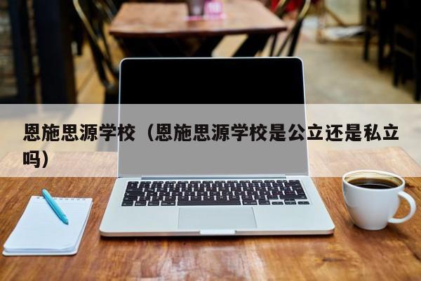 恩施思源学校（恩施思源学校是公立还是私立吗）