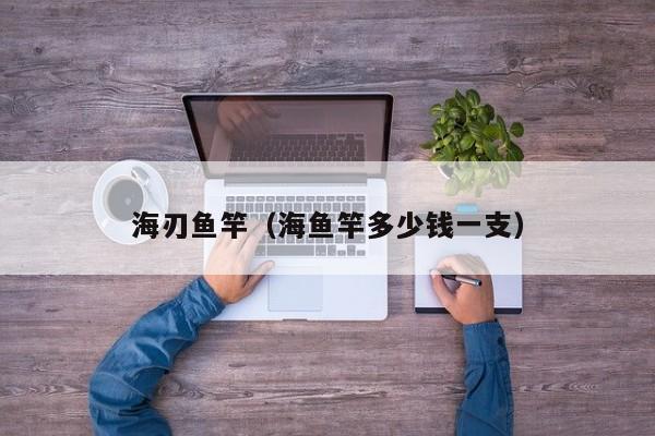 海刃鱼竿（海鱼竿多少钱一支）