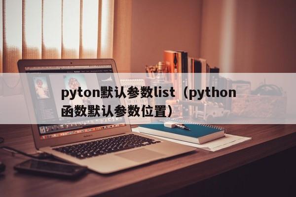 pyton默认参数list（python函数默认参数位置）