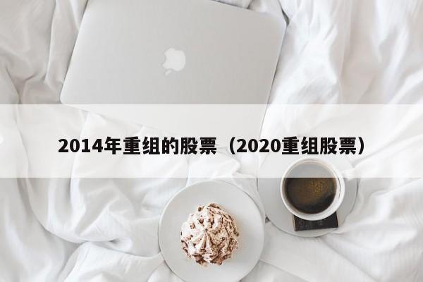 2014年重组的股票（2020重组股票）