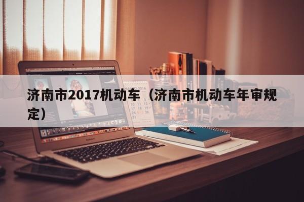 济南市2017机动车（济南市机动车年审规定）