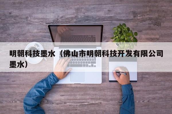 明朝科技墨水（佛山市明朝科技开发有限公司墨水）