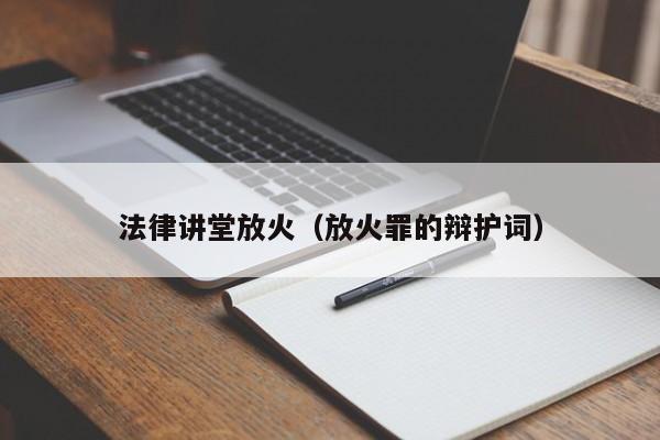法律讲堂放火（放火罪的辩护词）