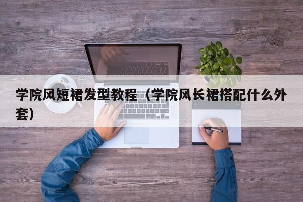 学院风短裙发型教程（学院风长裙搭配什么外套）