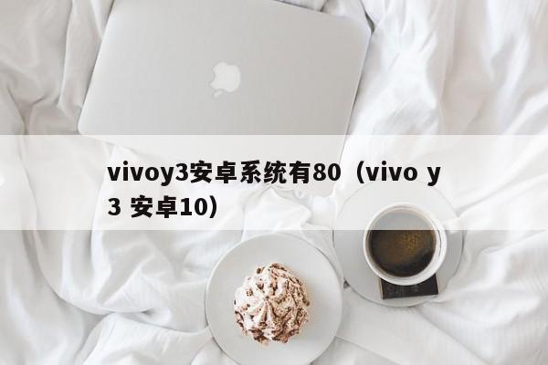 vivoy3安卓系统有80（vivo y3 安卓10）