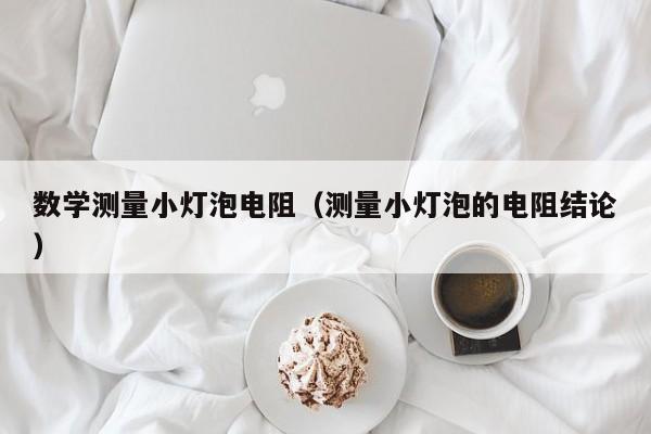 数学测量小灯泡电阻（测量小灯泡的电阻结论）