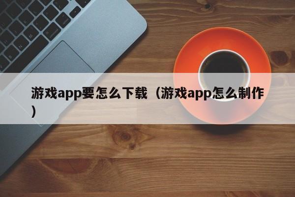 游戏app要怎么下载（游戏app怎么制作）