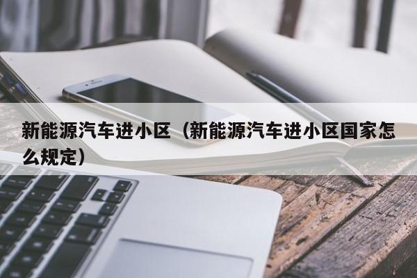 新能源汽车进小区（新能源汽车进小区国家怎么规定）