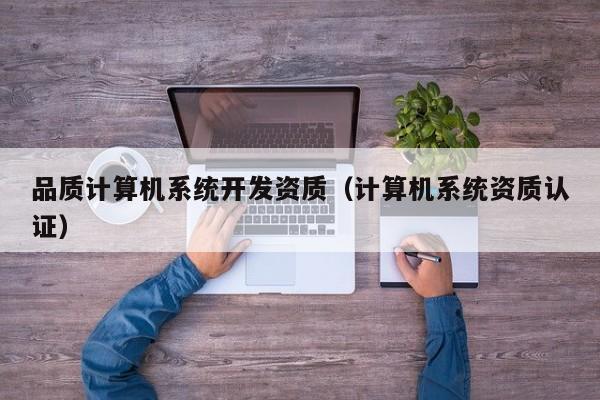 品质计算机系统开发资质（计算机系统资质认证）