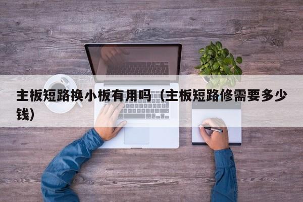 主板短路换小板有用吗（主板短路修需要多少钱）
