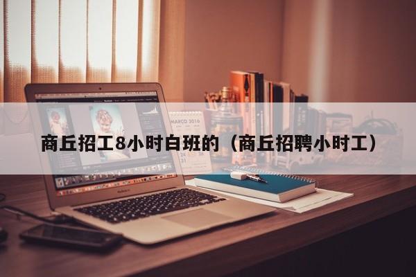 商丘招工8小时白班的（商丘招聘小时工）