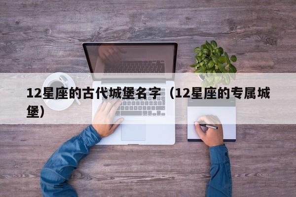 12星座的古代城堡名字（12星座的专属城堡）