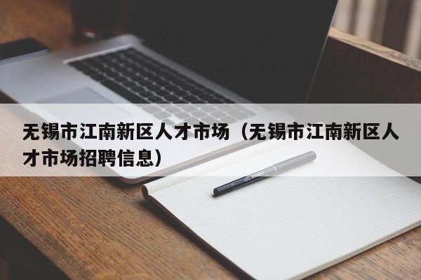 无锡市江南新区人才市场（无锡市江南新区人才市场招聘信息）