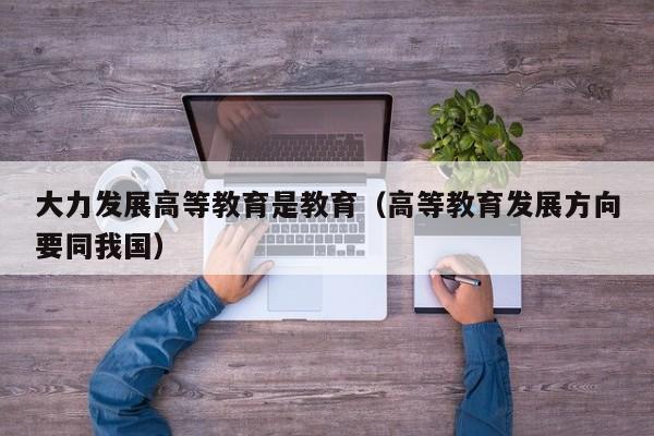 大力发展高等教育是教育（高等教育发展方向要同我国）
