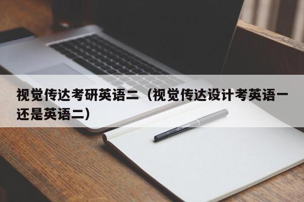 视觉传达考研英语二（视觉传达设计考英语一还是英语二）