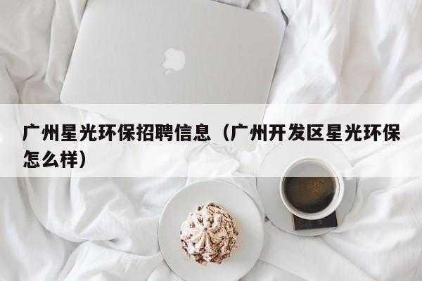 广州星光环保招聘信息（广州开发区星光环保怎么样）