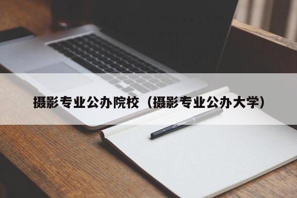 摄影专业公办院校（摄影专业公办大学）