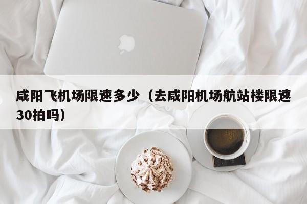 咸阳飞机场限速多少（去咸阳机场航站楼限速30拍吗）