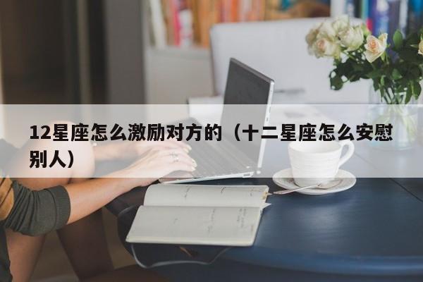 12星座怎么激励对方的（十二星座怎么安慰别人）