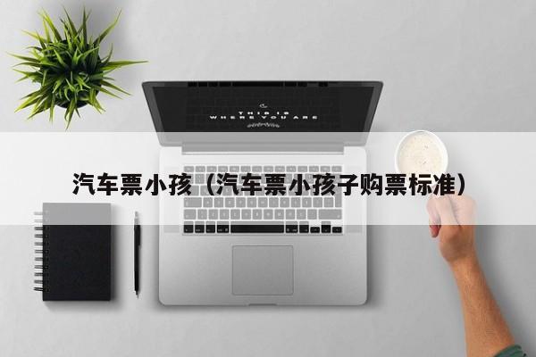 汽车票小孩（汽车票小孩子购票标准）