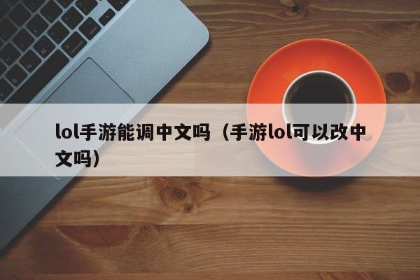 lol手游能调中文吗（手游lol可以改中文吗）