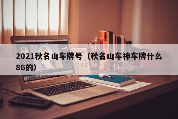 2021秋名山车牌号（秋名山车神车牌什么86的）