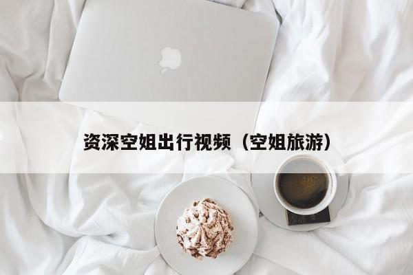 资深空姐出行视频（空姐旅游）
